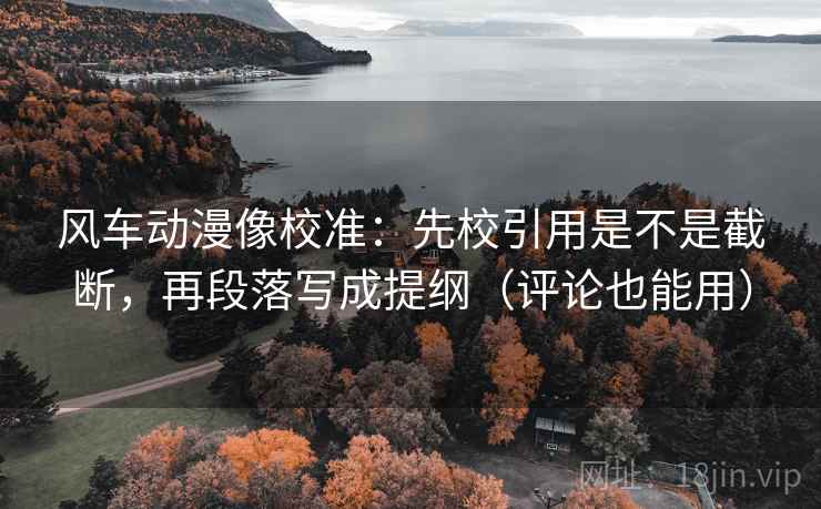 风车动漫像校准:先校引用是不是截断,再段落写成提纲(评论也能用) 风车动漫像校准:先校引用是不是截断,再段落写成提纲(评论也能用)