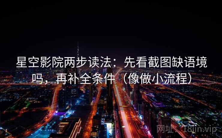 星空影院两步读法：先看截图缺语境吗，再补全条件（像做小流程）