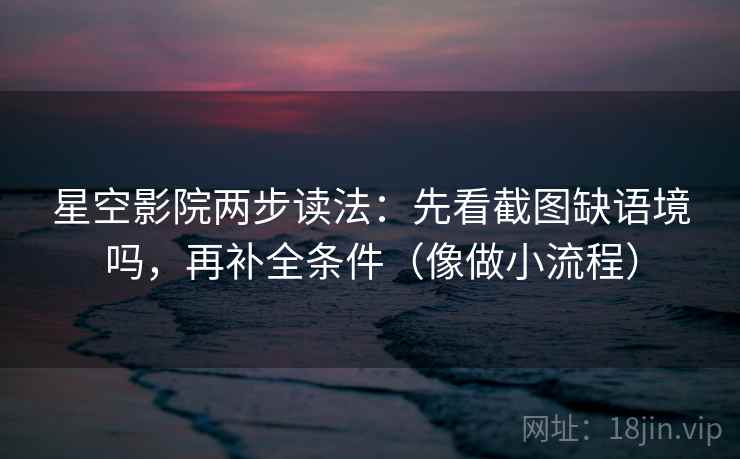 星空影院两步读法:先看截图缺语境吗,再补全条件(像做小流程) 星空影院两步读法:先看截图缺语境吗,再补全条件(像做小流程)