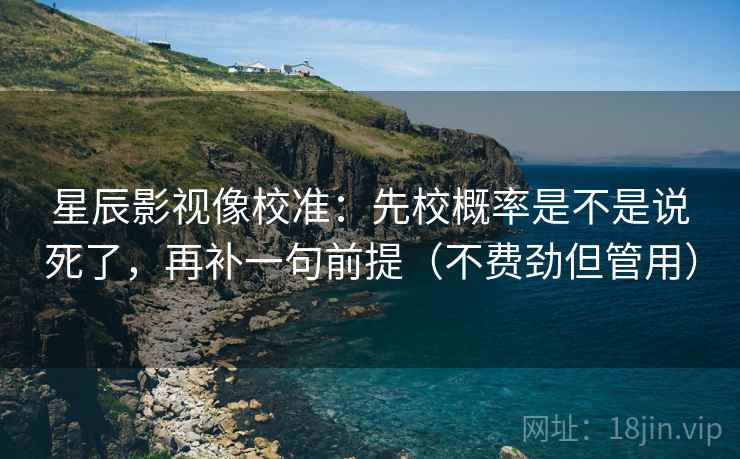 星辰影视像校准:先校概率是不是说死了,再补一句前提(不费劲但管用) 星辰影视像校准:先校概率是不是说死了,再补一句前提(不费劲但管用)