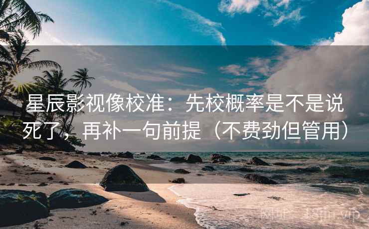 星辰影视像校准：先校概率是不是说死了，再补一句前提（不费劲但管用）