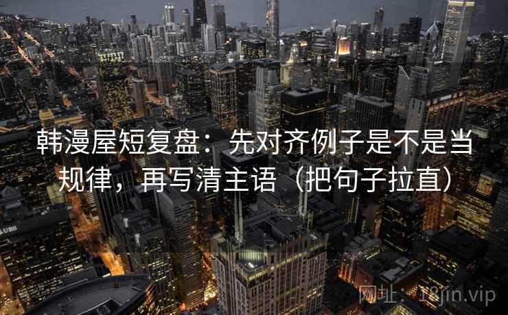 韩漫屋短复盘：先对齐例子是不是当规律，再写清主语（把句子拉直）