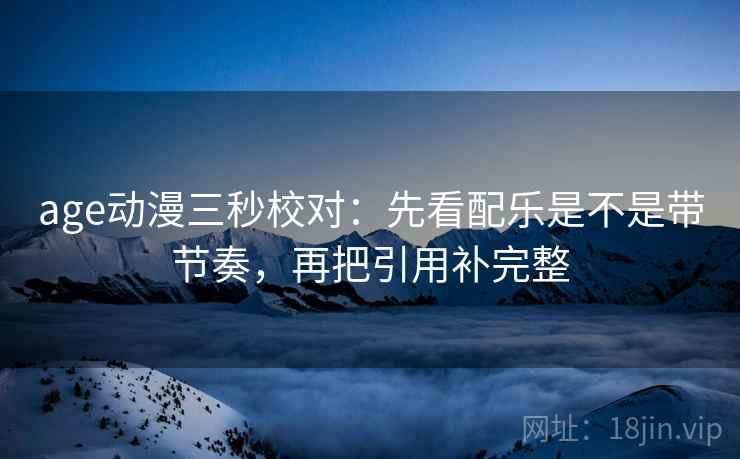 age动漫三秒校对：先看配乐是不是带节奏，再把引用补完整