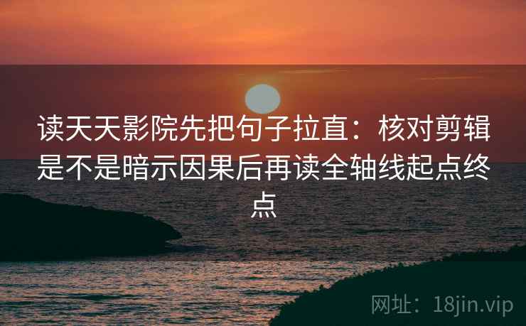 读天天影院先把句子拉直：核对剪辑是不是暗示因果后再读全轴线起点终点