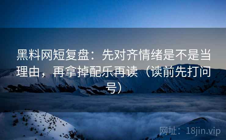 黑料网短复盘：先对齐情绪是不是当理由，再拿掉配乐再读（读前先打问号）