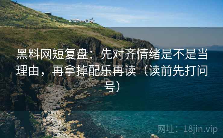 黑料网短复盘:先对齐情绪是不是当理由,再拿掉配乐再读(读前先打问号) 黑料网短复盘:先对齐情绪是不是当理由,再拿掉配乐再读(读前先打问号)