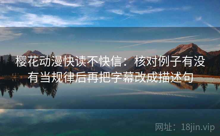 樱花动漫快读不快信:核对例子有没有当规律后再把字幕改成描述句 樱花动漫快读不快信:核对例子有没有当规律后再把字幕改成描述句