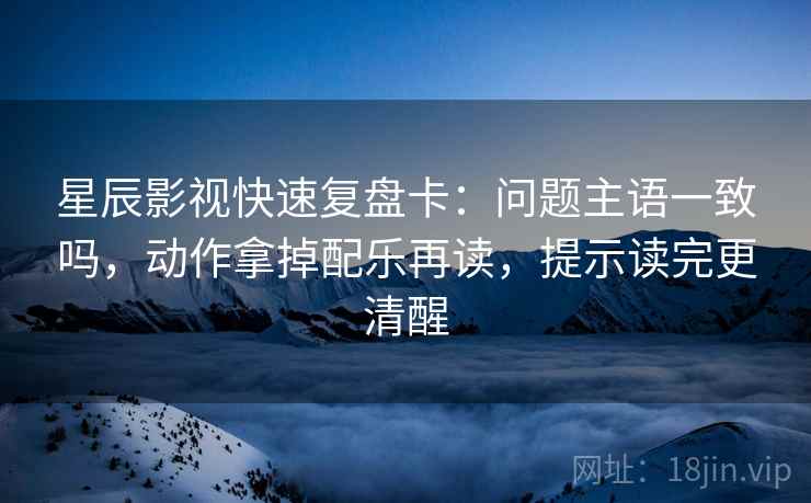 星辰影视快速复盘卡：问题主语一致吗，动作拿掉配乐再读，提示读完更清醒