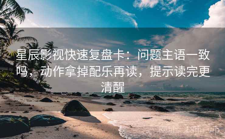 星辰影视快速复盘卡:问题主语一致吗,动作拿掉配乐再读,提示读完更清醒 星辰影视快速复盘卡:问题主语一致吗,动作拿掉配乐再读,提示读完更清醒