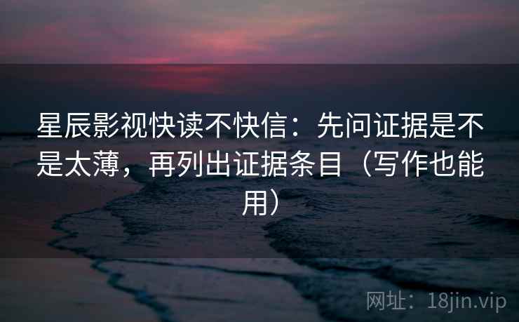 星辰影视快读不快信：先问证据是不是太薄，再列出证据条目（写作也能用）