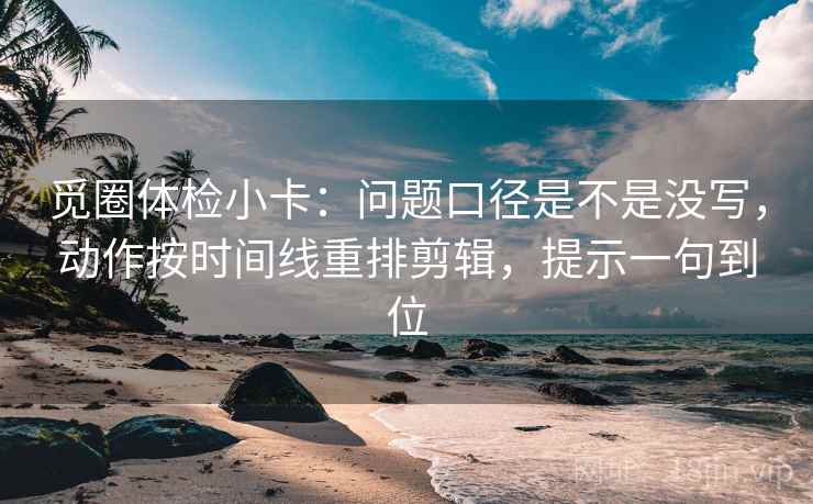 觅圈体检小卡：问题口径是不是没写，动作按时间线重排剪辑，提示一句到位