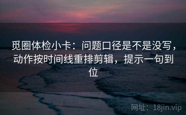 觅圈体检小卡：问题口径是不是没写，动作按时间线重排剪辑，提示一句到位