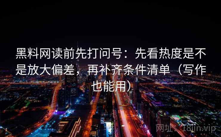 黑料网读前先打问号：先看热度是不是放大偏差，再补齐条件清单（写作也能用）