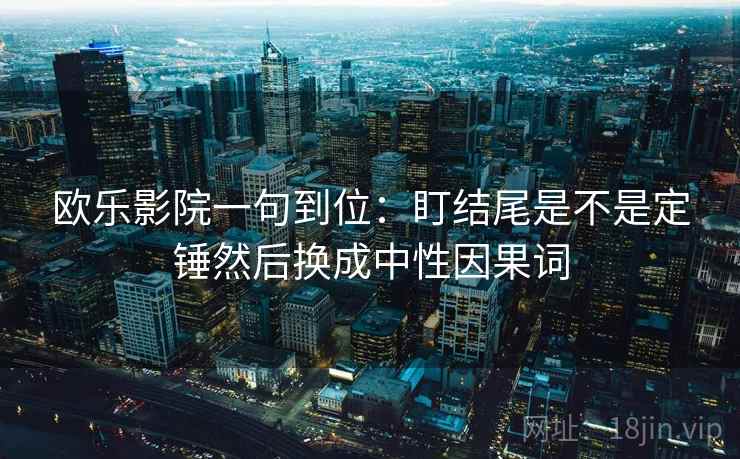 欧乐影院一句到位：盯结尾是不是定锤然后换成中性因果词