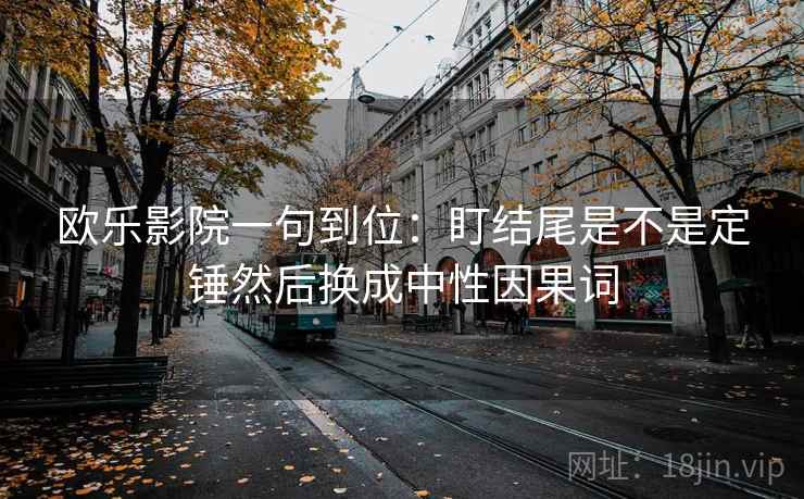 欧乐影院一句到位:盯结尾是不是定锤然后换成中性因果词 欧乐影院一句到位:盯结尾是不是定锤然后换成中性因果词