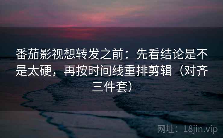 番茄影视想转发之前：先看结论是不是太硬，再按时间线重排剪辑（对齐三件套）