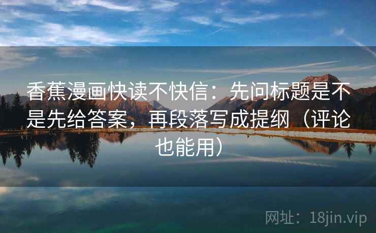 香蕉漫画快读不快信：先问标题是不是先给答案，再段落写成提纲（评论也能用）