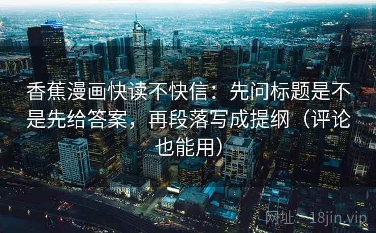 香蕉漫画快读不快信：先问标题是不是先给答案，再段落写成提纲（评论也能用）