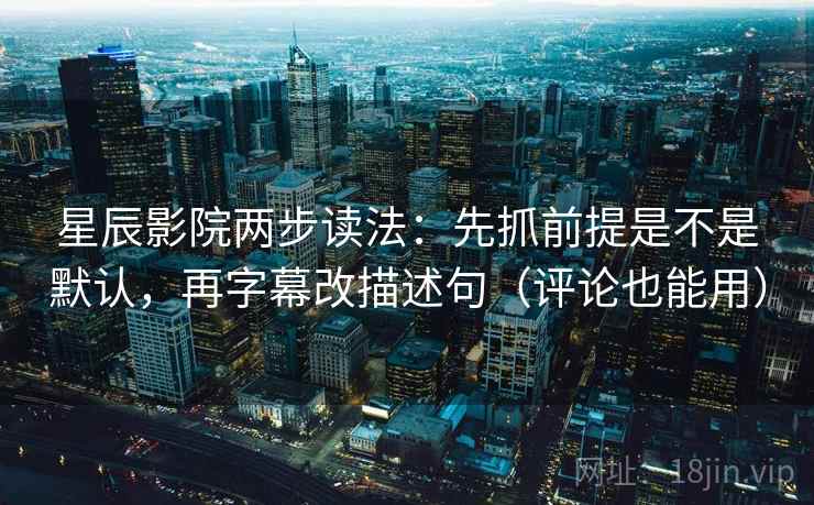 星辰影院两步读法：先抓前提是不是默认，再字幕改描述句（评论也能用）