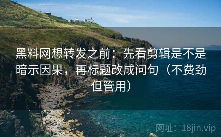 黑料网想转发之前：先看剪辑是不是暗示因果，再标题改成问句（不费劲但管用）