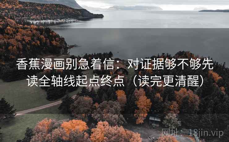 香蕉漫画别急着信：对证据够不够先读全轴线起点终点（读完更清醒）