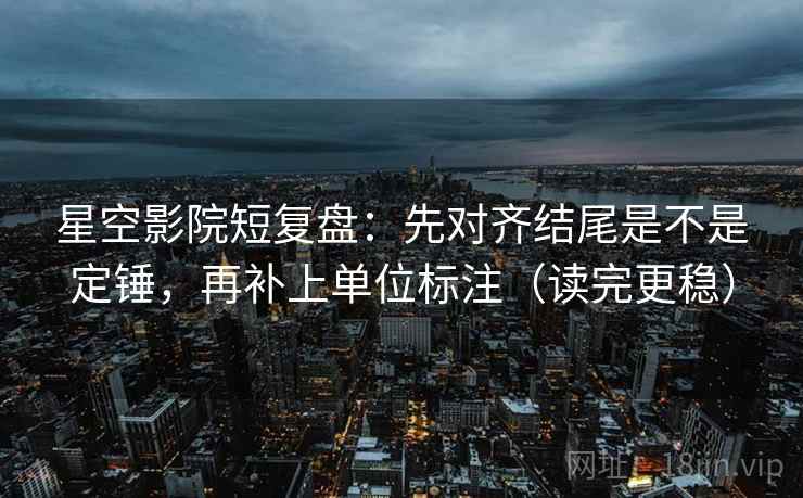星空影院短复盘：先对齐结尾是不是定锤，再补上单位标注（读完更稳）
