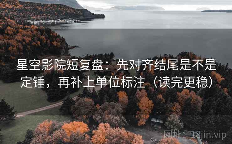 星空影院短复盘:先对齐结尾是不是定锤,再补上单位标注(读完更稳) 星空影院短复盘:先对齐结尾是不是定锤,再补上单位标注(读完更稳)
