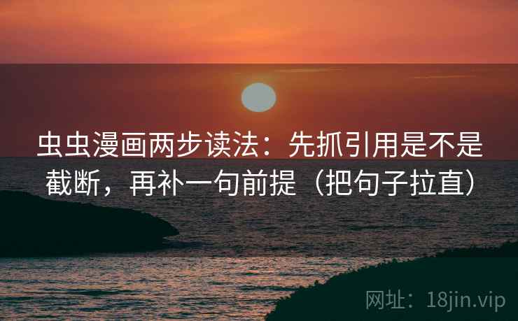 虫虫漫画两步读法:先抓引用是不是截断,再补一句前提(把句子拉直) 虫虫漫画两步读法:先抓引用是不是截断,再补一句前提(把句子拉直)