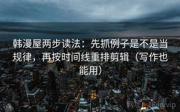 韩漫屋两步读法:先抓例子是不是当规律,再按时间线重排剪辑(写作也能用) 韩漫屋两步读法:先抓例子是不是当规律,再按时间线重排剪辑(写作也能用)