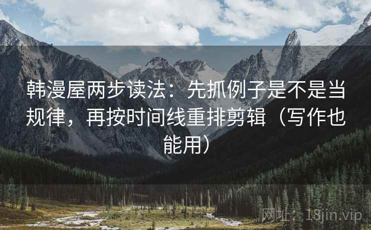 韩漫屋两步读法：先抓例子是不是当规律，再按时间线重排剪辑（写作也能用）
