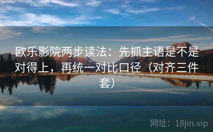 欧乐影院两步读法：先抓主语是不是对得上，再统一对比口径（对齐三件套）