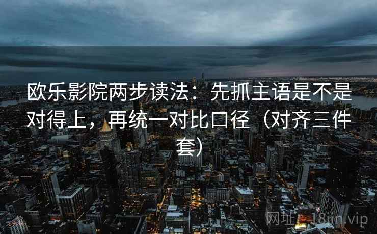 欧乐影院两步读法:先抓主语是不是对得上,再统一对比口径(对齐三件套) 欧乐影院两步读法:先抓主语是不是对得上,再统一对比口径(对齐三件套)