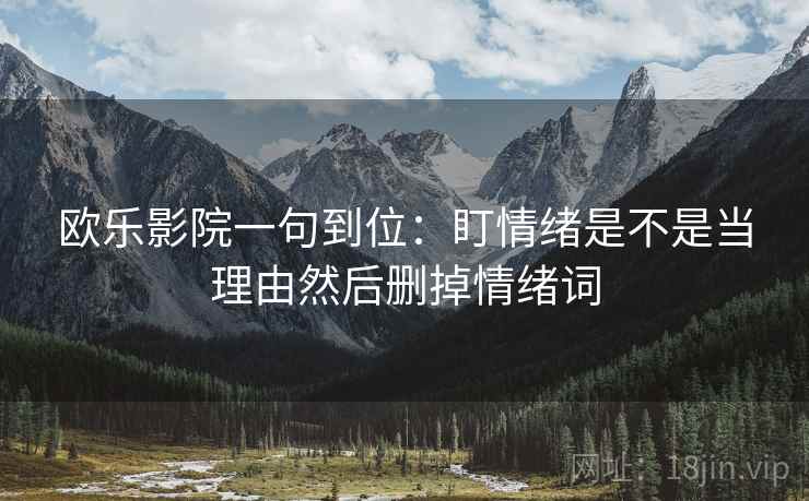 欧乐影院一句到位:盯情绪是不是当理由然后删掉情绪词