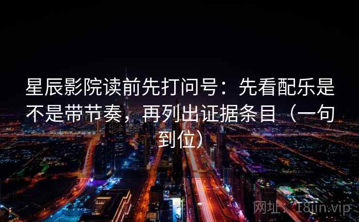 星辰影院读前先打问号:先看配乐是不是带节奏,再列出证据条目(一句到位) 星辰影院读前先打问号:先看配乐是不是带节奏,再列出证据条目(一句到位)