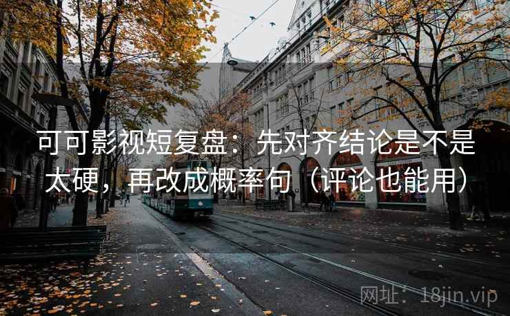 可可影视短复盘：先对齐结论是不是太硬，再改成概率句（评论也能用）