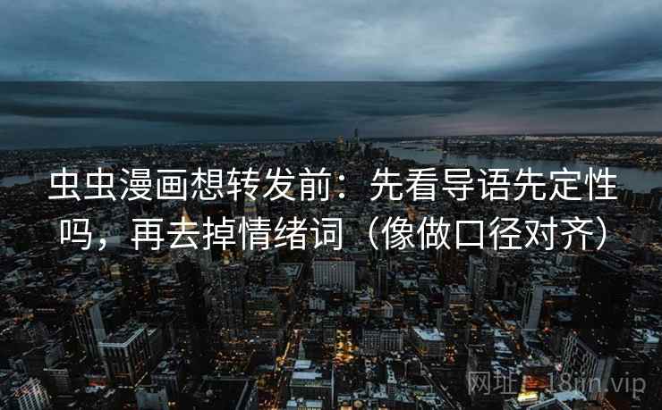 虫虫漫画想转发前：先看导语先定性吗，再去掉情绪词（像做口径对齐）