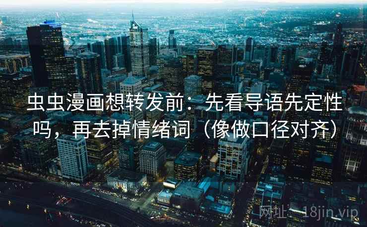 虫虫漫画想转发前:先看导语先定性吗,再去掉情绪词(像做口径对齐) 虫虫漫画想转发前:先看导语先定性吗,再去掉情绪词(像做口径对齐)
