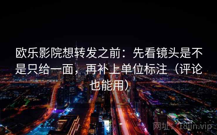欧乐影院想转发之前:先看镜头是不是只给一面,再补上单位标注(评论也能用)