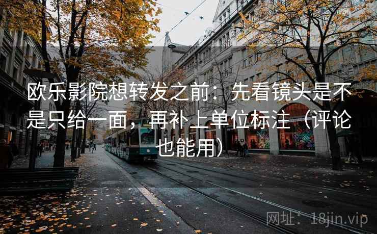 欧乐影院想转发之前:先看镜头是不是只给一面,再补上单位标注(评论也能用) 欧乐影院想转发之前:先看镜头是不是只给一面,再补上单位标注(评论也能用)