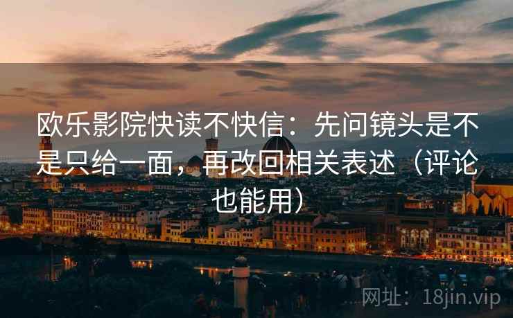 欧乐影院快读不快信：先问镜头是不是只给一面，再改回相关表述（评论也能用）