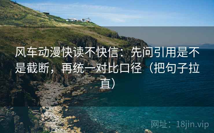 风车动漫快读不快信:先问引用是不是截断,再统一对比口径(把句子拉直) 风车动漫快读不快信:先问引用是不是截断,再统一对比口径(把句子拉直)