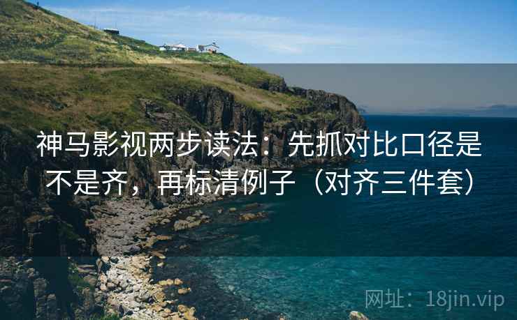 神马影视两步读法:先抓对比口径是不是齐,再标清例子(对齐三件套) 神马影视两步读法:先抓对比口径是不是齐,再标清例子(对齐三件套)