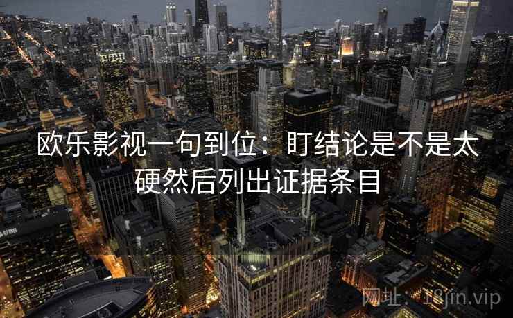 欧乐影视一句到位：盯结论是不是太硬然后列出证据条目