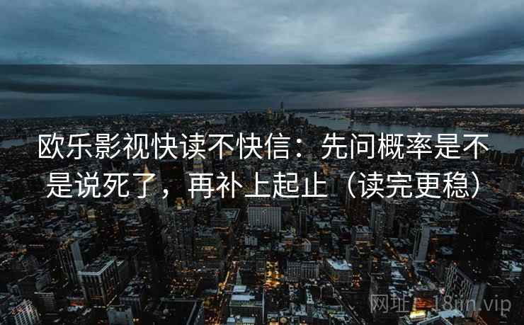 欧乐影视快读不快信：先问概率是不是说死了，再补上起止（读完更稳）