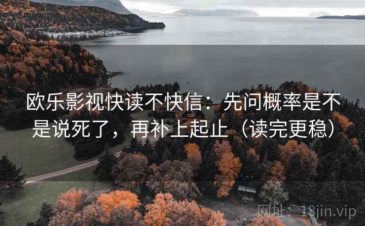 欧乐影视快读不快信:先问概率是不是说死了,再补上起止(读完更稳) 欧乐影视快读不快信:先问概率是不是说死了,再补上起止(读完更稳)