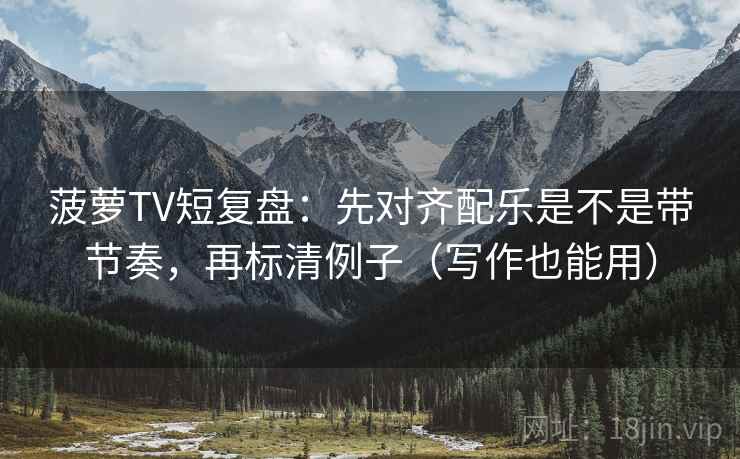 菠萝TV短复盘：先对齐配乐是不是带节奏，再标清例子（写作也能用）