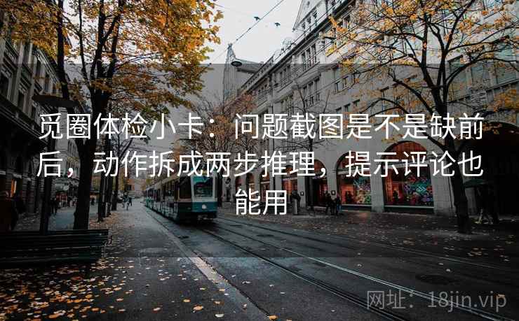 觅圈体检小卡:问题截图是不是缺前后,动作拆成两步推理,提示评论也能用 觅圈体检小卡:问题截图是不是缺前后,动作拆成两步推理,提示评论也能用