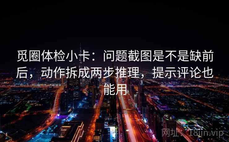 觅圈体检小卡:问题截图是不是缺前后,动作拆成两步推理,提示评论也能用