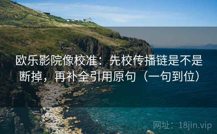 欧乐影院像校准:先校传播链是不是断掉,再补全引用原句(一句到位) 欧乐影院像校准:先校传播链是不是断掉,再补全引用原句(一句到位)