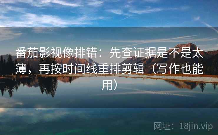 番茄影视像排错：先查证据是不是太薄，再按时间线重排剪辑（写作也能用）